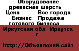 Оборудование древесная шерсть  › Цена ­ 100 - Все города Бизнес » Продажа готового бизнеса   . Иркутская обл.,Иркутск г.